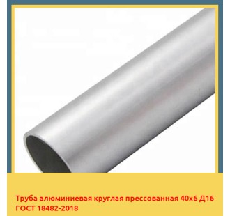 Труба алюминиевая круглая прессованная 40х6 Д16 ГОСТ 18482-2018 в Петропавловске